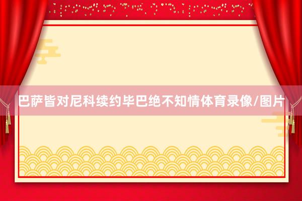 巴萨皆对尼科续约毕巴绝不知情体育录像/图片