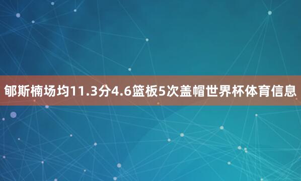 郇斯楠场均11.3分4.6篮板5次盖帽世界杯体育信息