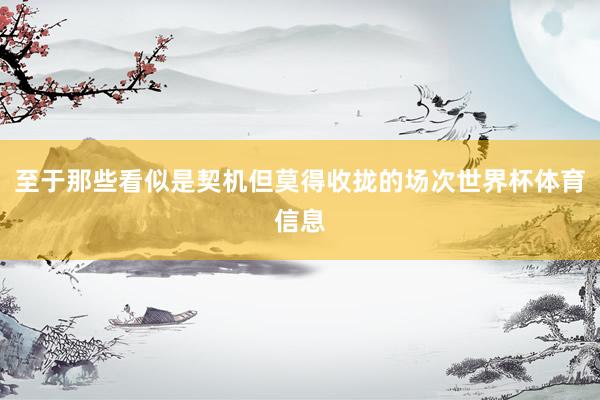 至于那些看似是契机但莫得收拢的场次世界杯体育信息