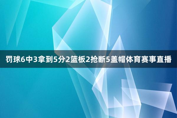 罚球6中3拿到5分2篮板2抢断5盖帽体育赛事直播
