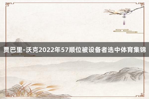 贾巴里-沃克2022年57顺位被设备者选中体育集锦