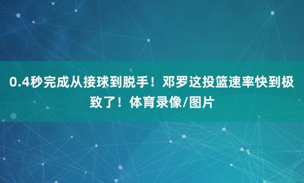 0.4秒完成从接球到脱手！邓罗这投篮速率快到极致了！体育录像/图片