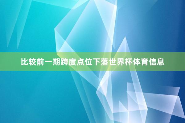 比较前一期跨度点位下落世界杯体育信息