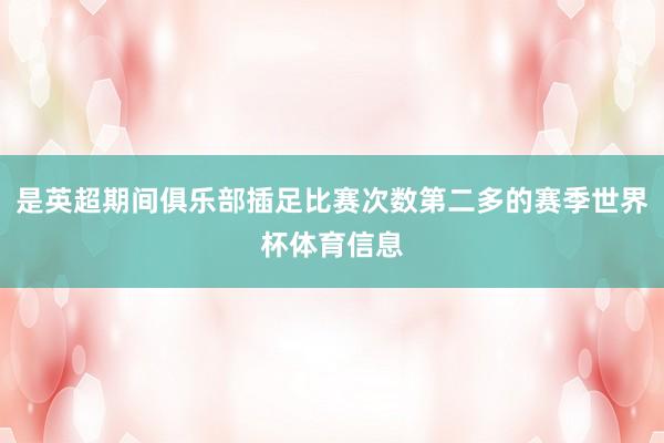 是英超期间俱乐部插足比赛次数第二多的赛季世界杯体育信息