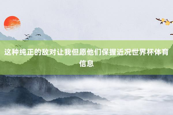 这种纯正的敌对让我但愿他们保握近况世界杯体育信息