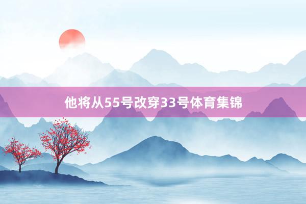 他将从55号改穿33号体育集锦