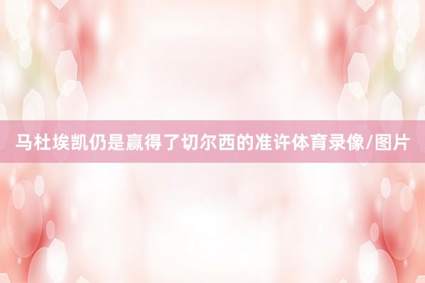 马杜埃凯仍是赢得了切尔西的准许体育录像/图片