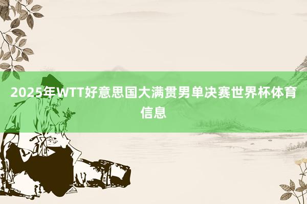 2025年WTT好意思国大满贯男单决赛世界杯体育信息