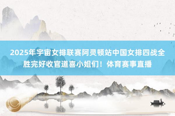 2025年宇宙女排联赛阿灵顿站中国女排四战全胜完好收官道喜小姐们！体育赛事直播