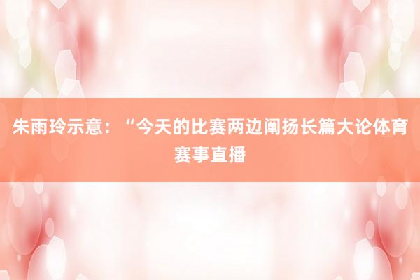 朱雨玲示意：“今天的比赛两边阐扬长篇大论体育赛事直播