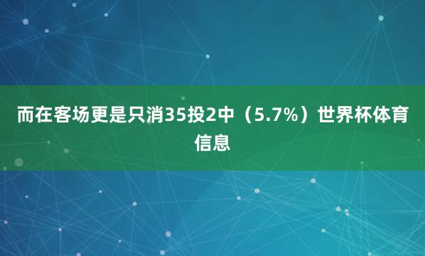 而在客场更是只消35投2中（5.7%）世界杯体育信息
