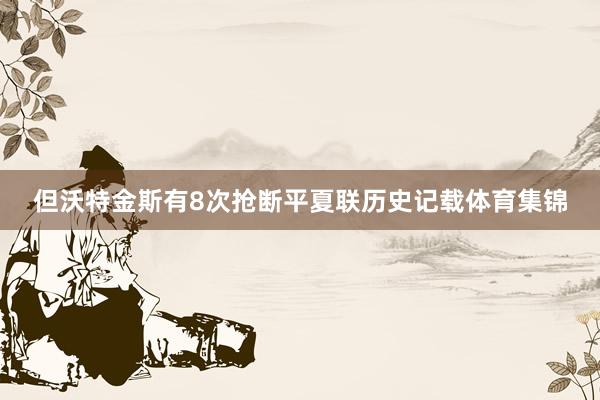 但沃特金斯有8次抢断平夏联历史记载体育集锦