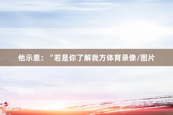 他示意：“若是你了解我方体育录像/图片