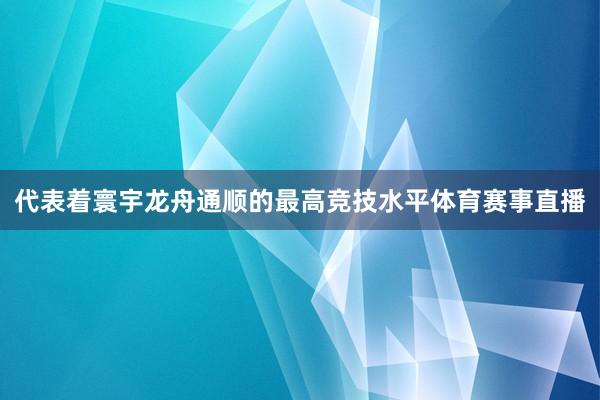 代表着寰宇龙舟通顺的最高竞技水平体育赛事直播