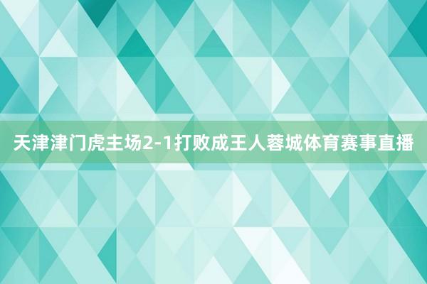 天津津门虎主场2-1打败成王人蓉城体育赛事直播