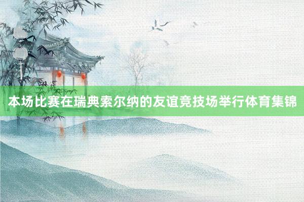 本场比赛在瑞典索尔纳的友谊竞技场举行体育集锦