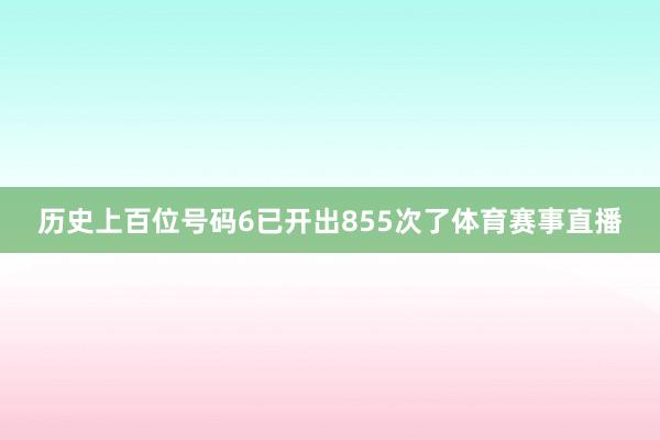 历史上百位号码6已开出855次了体育赛事直播