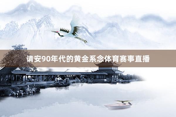请安90年代的黄金系念体育赛事直播