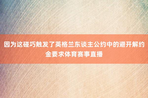 因为这碰巧触发了英格兰东谈主公约中的避开解约金要求体育赛事直播