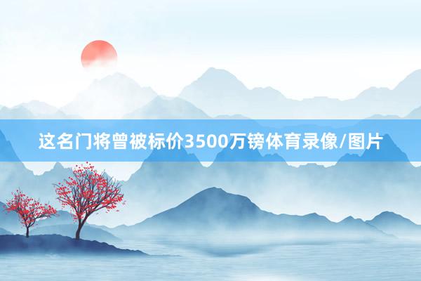 这名门将曾被标价3500万镑体育录像/图片
