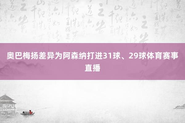 奥巴梅扬差异为阿森纳打进31球、29球体育赛事直播