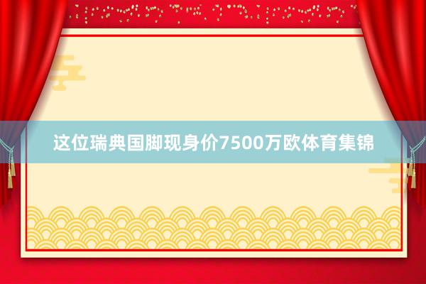 这位瑞典国脚现身价7500万欧体育集锦