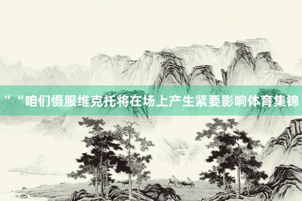 ”“咱们慑服维克托将在场上产生紧要影响体育集锦