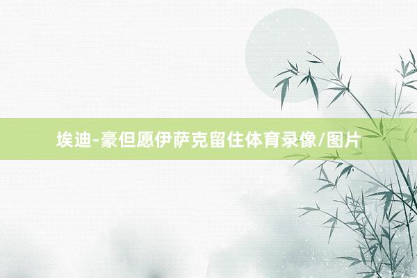 埃迪-豪但愿伊萨克留住体育录像/图片