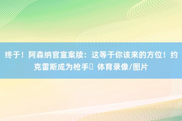 终于！阿森纳官宣案牍：这等于你该来的方位！约克雷斯成为枪手✊体育录像/图片