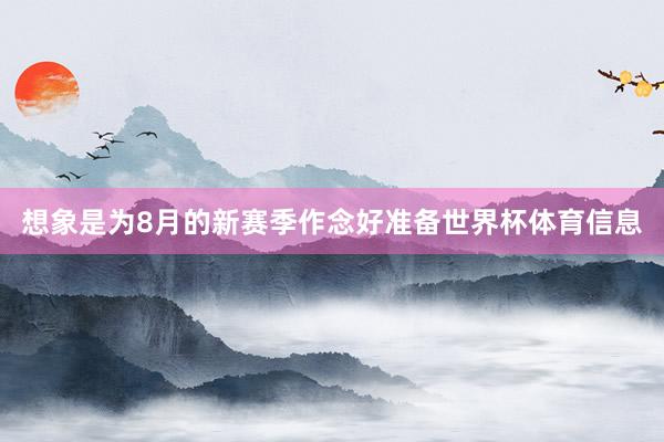想象是为8月的新赛季作念好准备世界杯体育信息