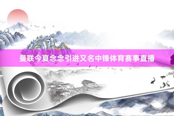 曼联今夏念念引进又名中锋体育赛事直播