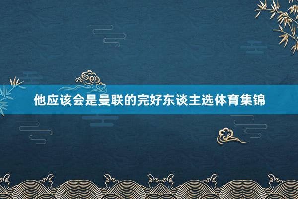他应该会是曼联的完好东谈主选体育集锦