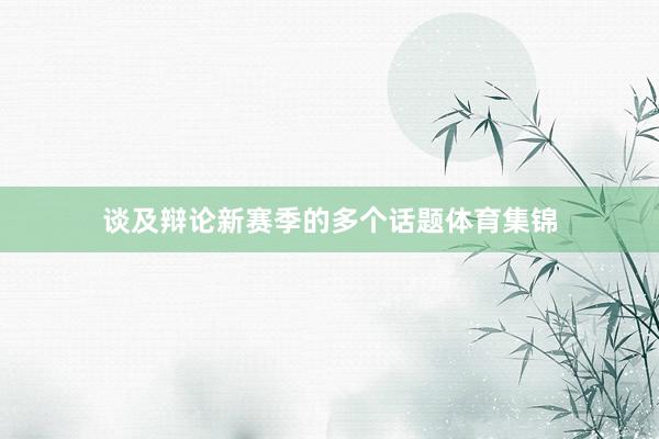 谈及辩论新赛季的多个话题体育集锦