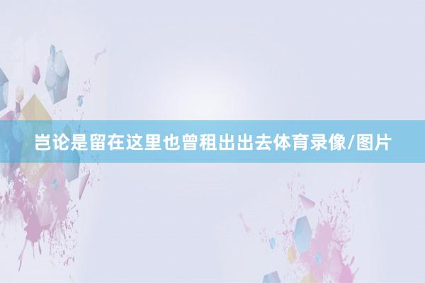 岂论是留在这里也曾租出出去体育录像/图片