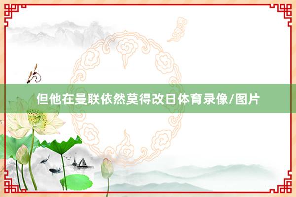 但他在曼联依然莫得改日体育录像/图片