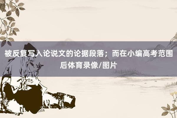 被反复写入论说文的论据段落；而在小编高考范围后体育录像/图片