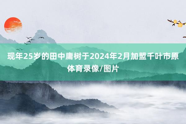 现年25岁的田中庸树于2024年2月加盟千叶市原体育录像/图片