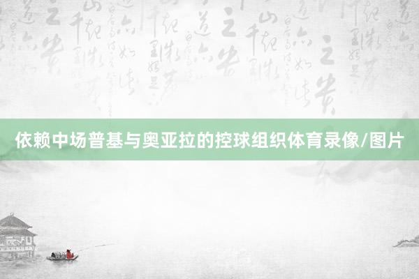 依赖中场普基与奥亚拉的控球组织体育录像/图片