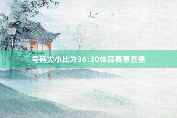 号码大小比为36:30体育赛事直播