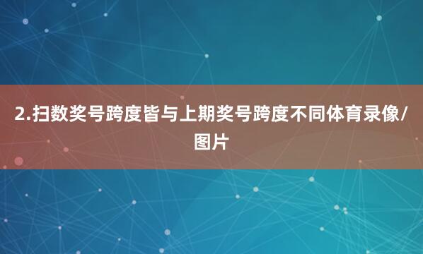 2.扫数奖号跨度皆与上期奖号跨度不同体育录像/图片