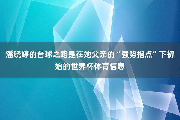 潘晓婷的台球之路是在她父亲的“强势指点”下初始的世界杯体育信息