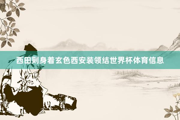 西田则身着玄色西安装领结世界杯体育信息