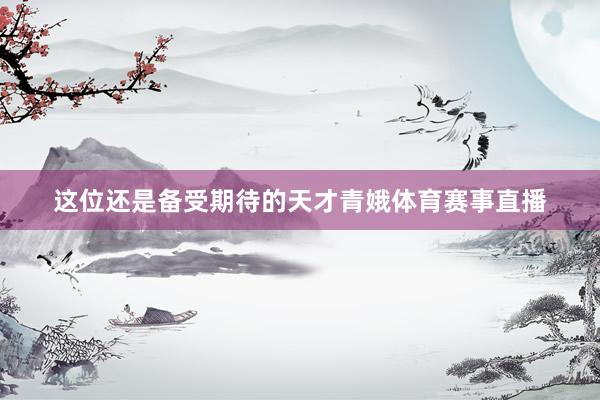 这位还是备受期待的天才青娥体育赛事直播