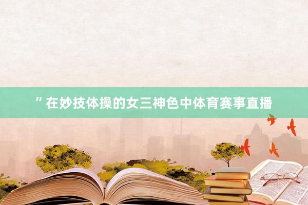 ”在妙技体操的女三神色中体育赛事直播