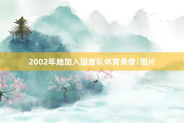 2002年她加入国度队体育录像/图片