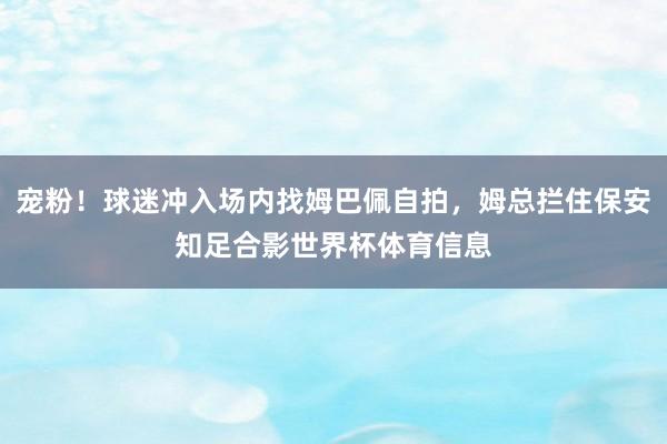 宠粉！球迷冲入场内找姆巴佩自拍，姆总拦住保安知足合影世界杯体育信息