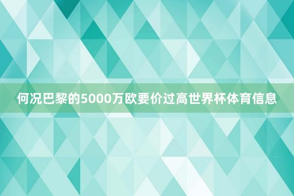 何况巴黎的5000万欧要价过高世界杯体育信息