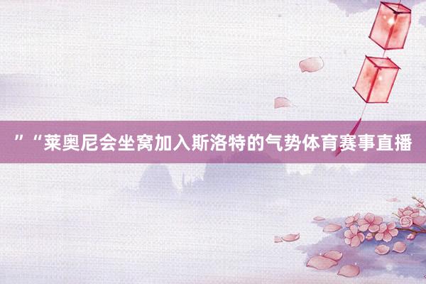 ”“莱奥尼会坐窝加入斯洛特的气势体育赛事直播