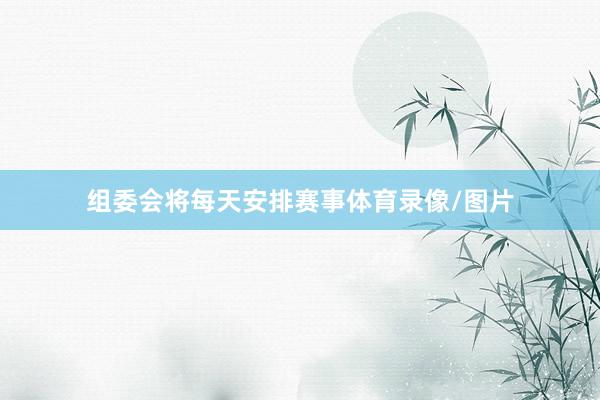 组委会将每天安排赛事体育录像/图片