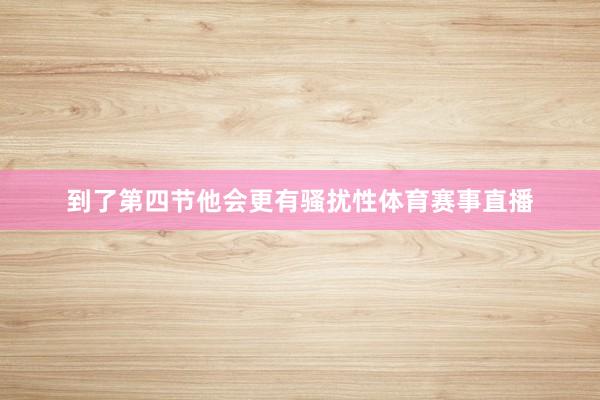 到了第四节他会更有骚扰性体育赛事直播